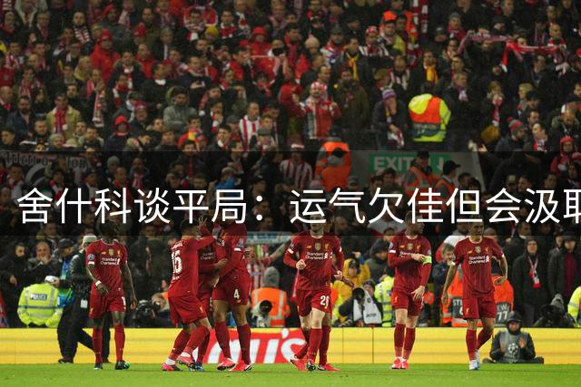 舍什科谈平局：运气欠佳但会汲取经验 强调全队共同进步